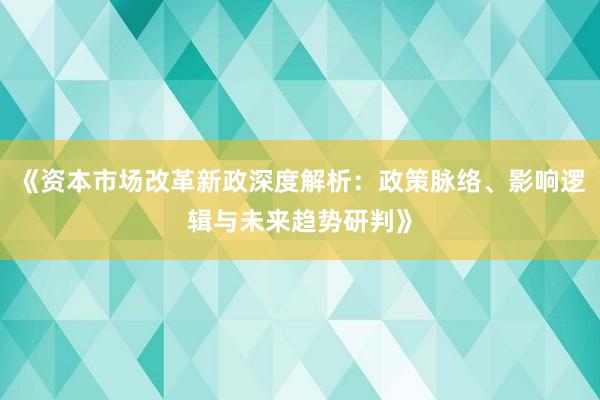 《资本市场改革新政深度解析：政策脉络、影响逻辑与未来趋势研判》