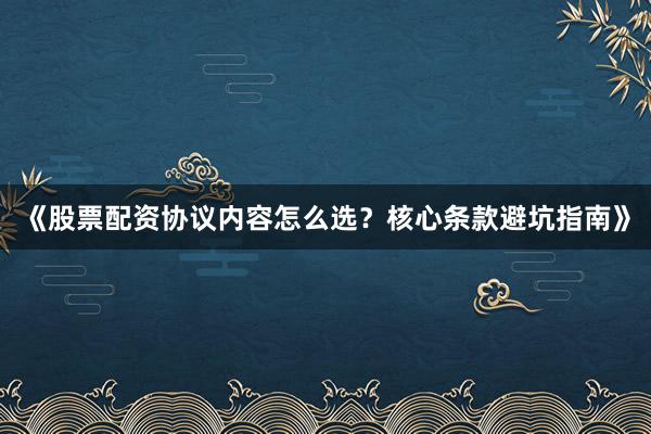 《股票配资协议内容怎么选？核心条款避坑指南》