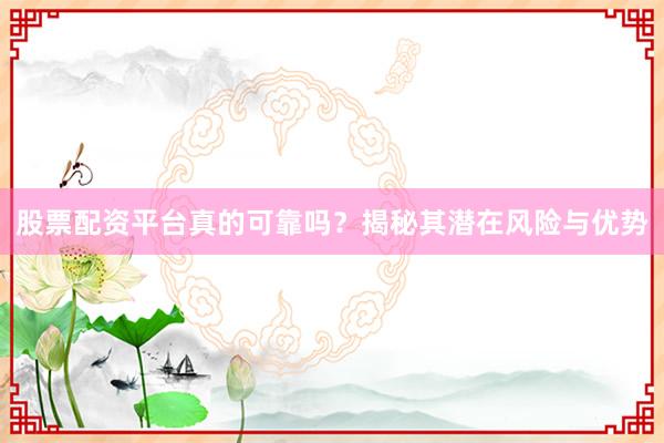 股票配资平台真的可靠吗？揭秘其潜在风险与优势