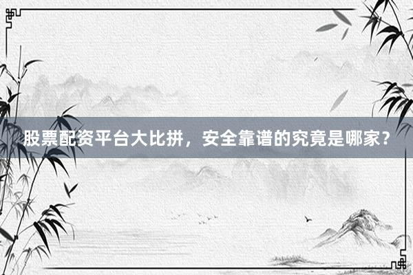 股票配资平台大比拼，安全靠谱的究竟是哪家？