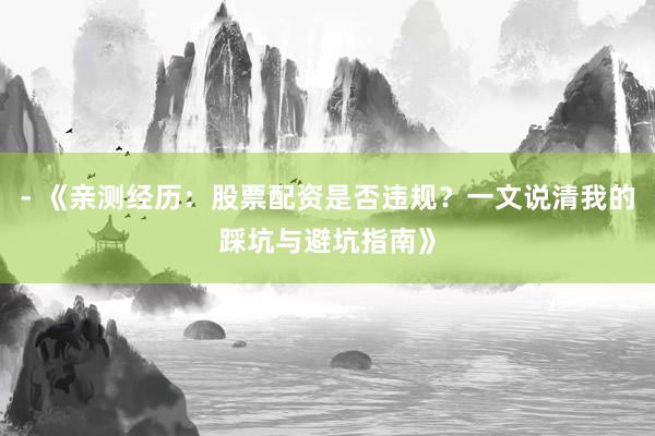 - 《亲测经历：股票配资是否违规？一文说清我的踩坑与避坑指南》
