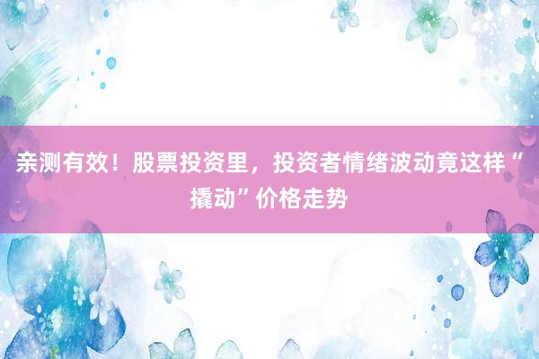 亲测有效！股票投资里，投资者情绪波动竟这样“撬动”价格走势