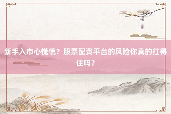 新手入市心慌慌？股票配资平台的风险你真的扛得住吗？