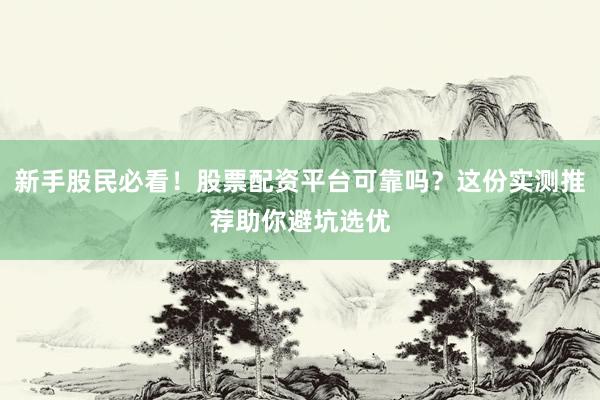 新手股民必看！股票配资平台可靠吗？这份实测推荐助你避坑选优