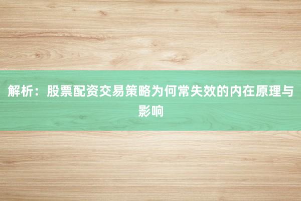 解析：股票配资交易策略为何常失效的内在原理与影响