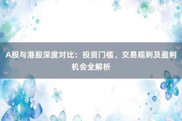 A股与港股深度对比：投资门槛、交易规则及盈利机会全解析