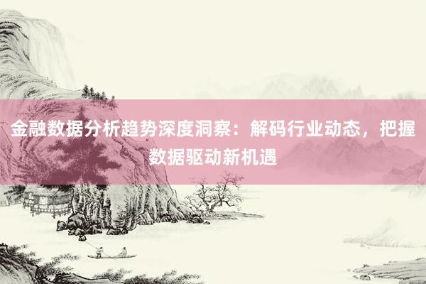 金融数据分析趋势深度洞察：解码行业动态，把握数据驱动新机遇