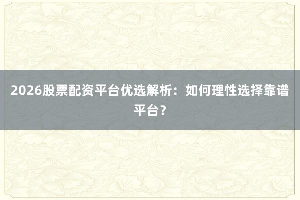 2026股票配资平台优选解析：如何理性选择靠谱平台？
