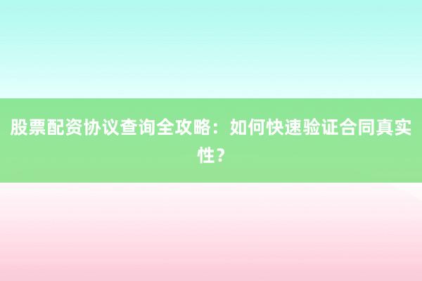 股票配资协议查询全攻略：如何快速验证合同真实性？