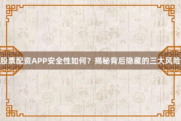 股票配资APP安全性如何？揭秘背后隐藏的三大风险