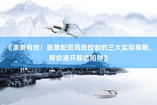 《亲测有效！股票配资风险控制的三大实际策略，帮你避开踩坑陷阱》