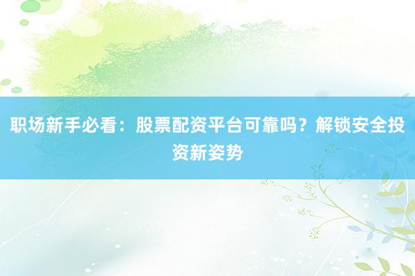 职场新手必看：股票配资平台可靠吗？解锁安全投资新姿势