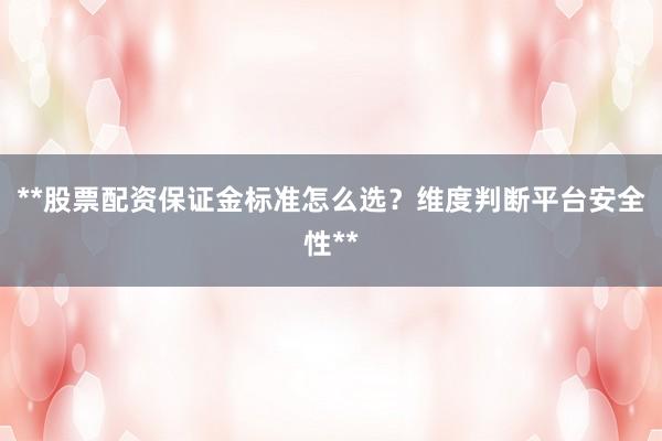 **股票配资保证金标准怎么选？维度判断平台安全性**