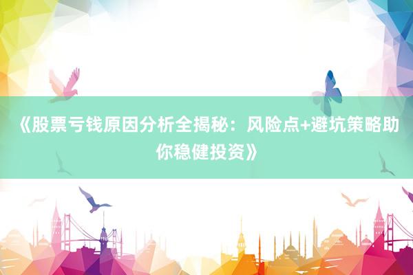 《股票亏钱原因分析全揭秘：风险点+避坑策略助你稳健投资》