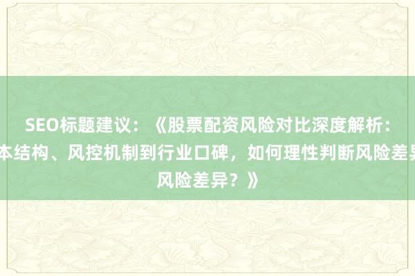 SEO标题建议：《股票配资风险对比深度解析：从成本结构、风控机制到行业口碑，如何理性判断风险差异？》