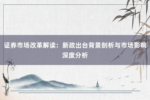 证券市场改革解读：新政出台背景剖析与市场影响深度分析