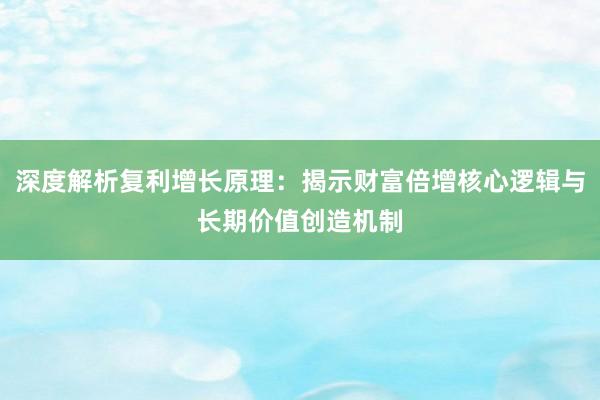 深度解析复利增长原理：揭示财富倍增核心逻辑与长期价值创造机制