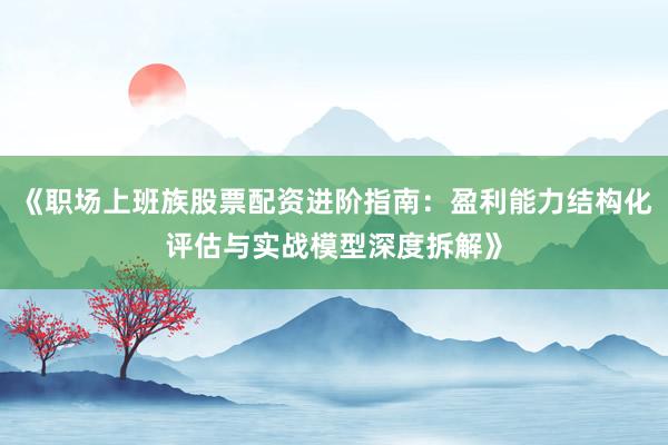 《职场上班族股票配资进阶指南：盈利能力结构化评估与实战模型深度拆解》