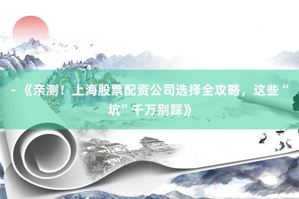 - 《亲测！上海股票配资公司选择全攻略，这些“坑”千万别踩》
