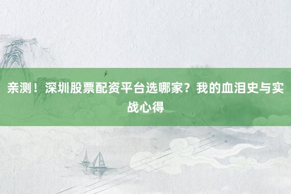 亲测！深圳股票配资平台选哪家？我的血泪史与实战心得