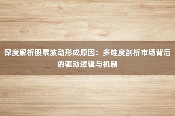 深度解析股票波动形成原因：多维度剖析市场背后的驱动逻辑与机制