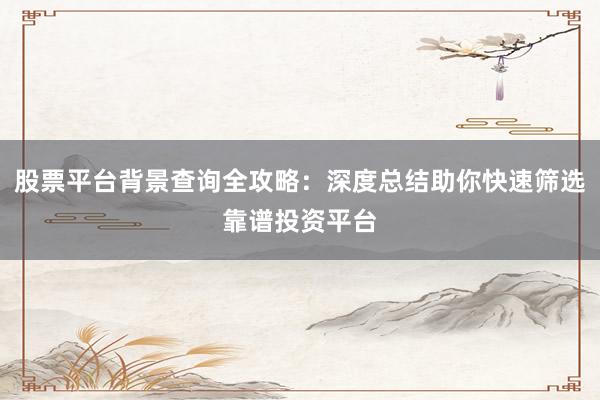 股票平台背景查询全攻略：深度总结助你快速筛选靠谱投资平台