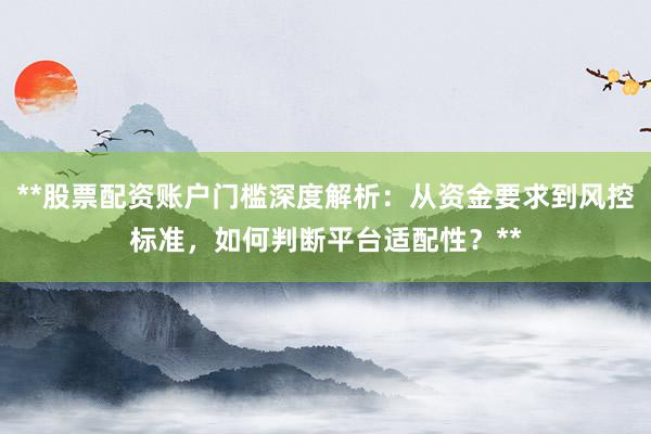 **股票配资账户门槛深度解析：从资金要求到风控标准，如何判断平台适配性？**