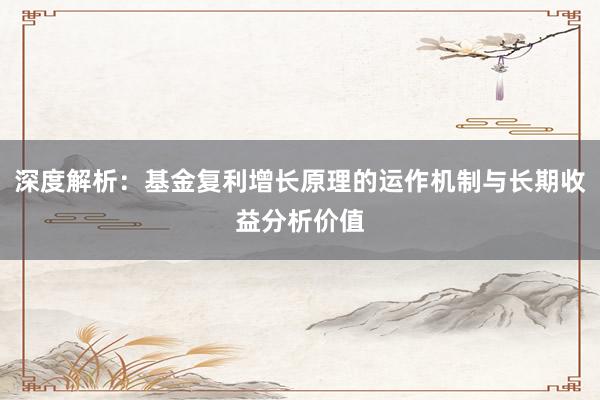 深度解析：基金复利增长原理的运作机制与长期收益分析价值