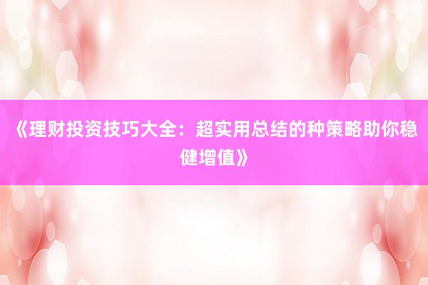 《理财投资技巧大全：超实用总结的种策略助你稳健增值》