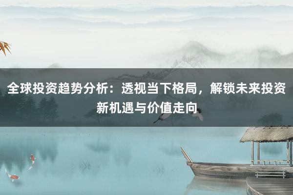 全球投资趋势分析：透视当下格局，解锁未来投资新机遇与价值走向