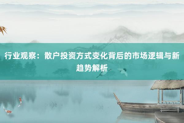 行业观察：散户投资方式变化背后的市场逻辑与新趋势解析