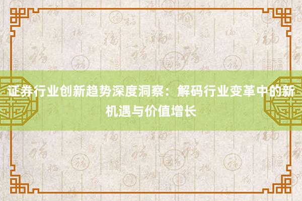 证券行业创新趋势深度洞察：解码行业变革中的新机遇与价值增长