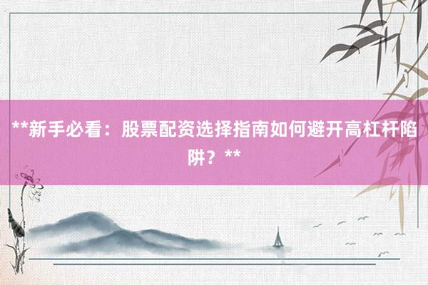 **新手必看:股票配资选择指南如何避开高杠杆陷阱?**