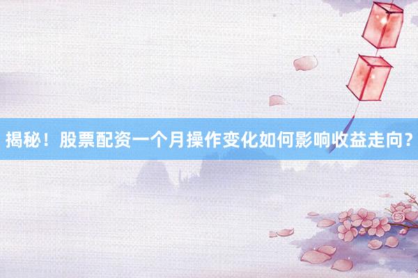 揭秘！股票配资一个月操作变化如何影响收益走向？