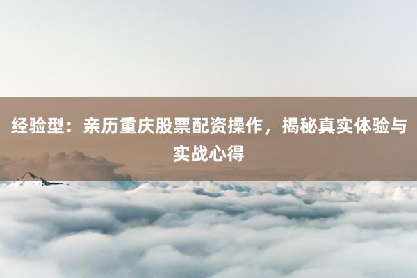 经验型：亲历重庆股票配资操作，揭秘真实体验与实战心得