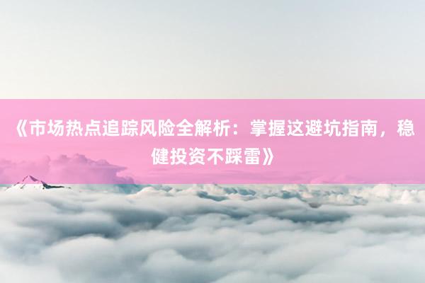 《市场热点追踪风险全解析:掌握这避坑指南,稳健投资不踩雷》