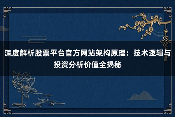 深度解析股票平台官方网站架构原理：技术逻辑与投资分析价值全揭秘