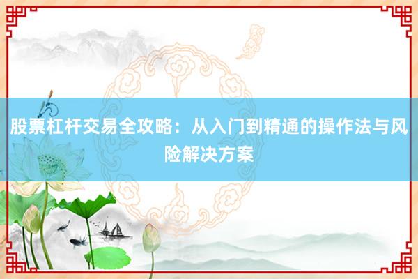 股票杠杆交易全攻略：从入门到精通的操作法与风险解决方案