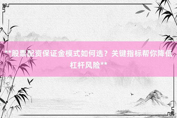 **股票配资保证金模式如何选？关键指标帮你降低杠杆风险**