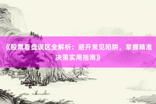《股票看盘误区全解析：避开常见陷阱，掌握精准决策实用指南》