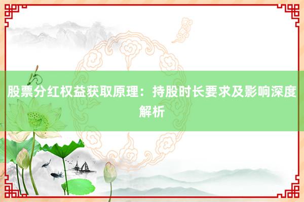 股票分红权益获取原理：持股时长要求及影响深度解析