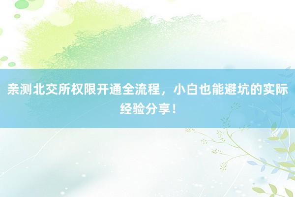 亲测北交所权限开通全流程，小白也能避坑的实际经验分享！