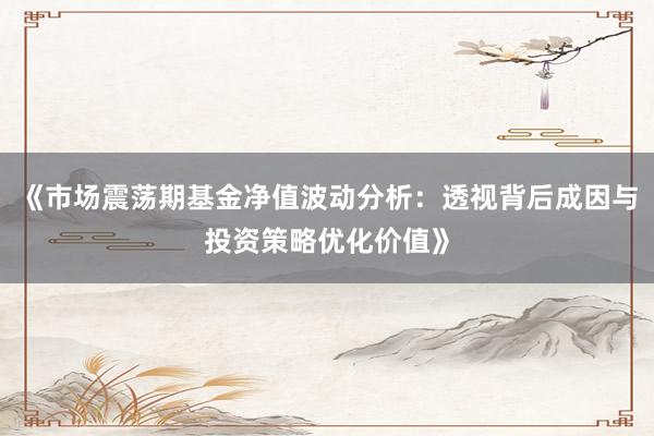《市场震荡期基金净值波动分析：透视背后成因与投资策略优化价值》