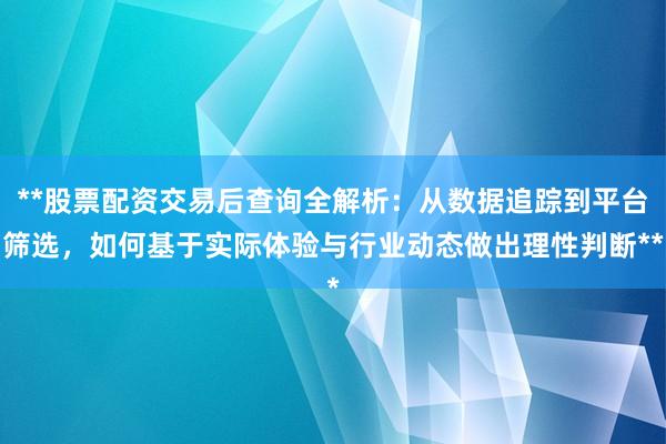 **股票配资交易后查询全解析：从数据追踪到平台筛选，如何基于实际体验与行业动态做出理性判断**