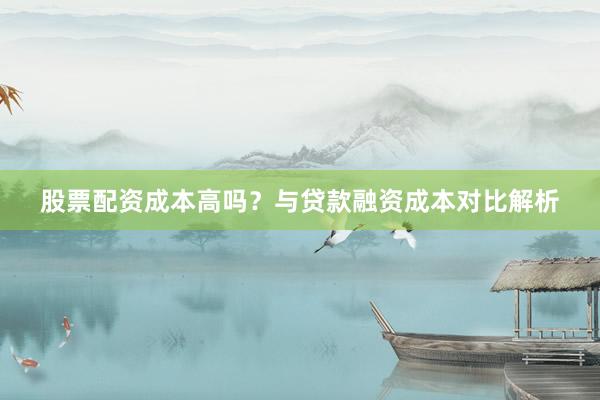 股票配资成本高吗？与贷款融资成本对比解析
