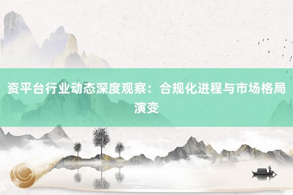 资平台行业动态深度观察：合规化进程与市场格局演变