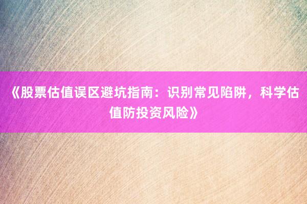 《股票估值误区避坑指南：识别常见陷阱，科学估值防投资风险》