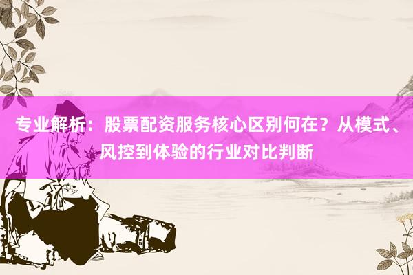 专业解析：股票配资服务核心区别何在？从模式、风控到体验的行业对比判断
