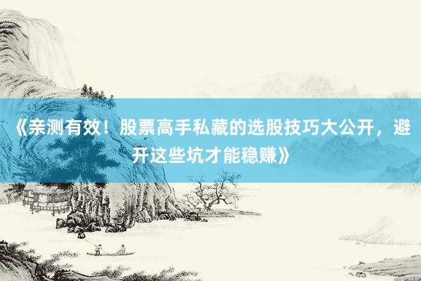 《亲测有效！股票高手私藏的选股技巧大公开，避开这些坑才能稳赚》