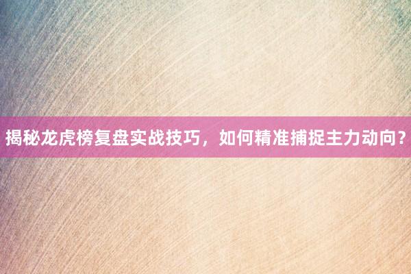 揭秘龙虎榜复盘实战技巧，如何精准捕捉主力动向？